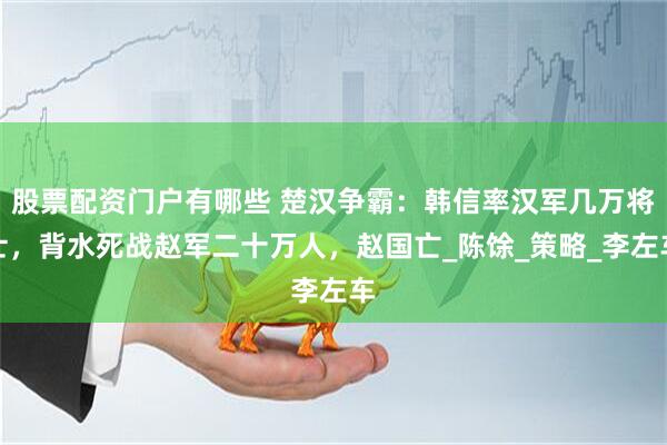 股票配资门户有哪些 楚汉争霸：韩信率汉军几万将士，背水死战赵军二十万人，赵国亡_陈馀_策略_李左车