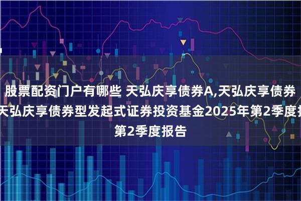 股票配资门户有哪些 天弘庆享债券A,天弘庆享债券C: 天弘庆享债券型发起式证券投资基金2025年第2季度报告