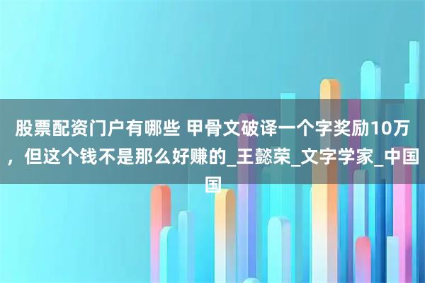 股票配资门户有哪些 甲骨文破译一个字奖励10万，但这个钱不是那么好赚的_王懿荣_文字学家_中国