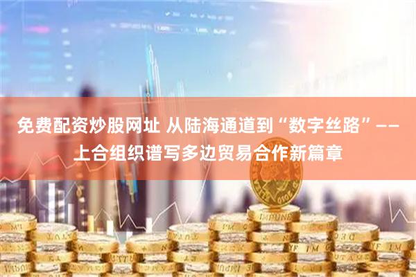 免费配资炒股网址 从陆海通道到“数字丝路”——上合组织谱写多边贸易合作新篇章