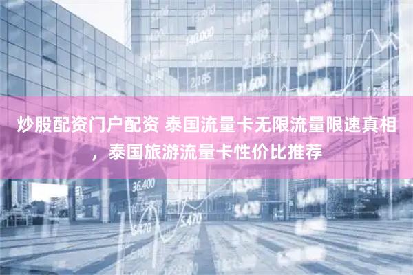 炒股配资门户配资 泰国流量卡无限流量限速真相，泰国旅游流量卡性价比推荐
