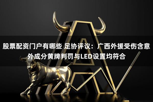 股票配资门户有哪些 足协评议:广西外援受伤含意外成分黄牌判罚与LED设置均符合