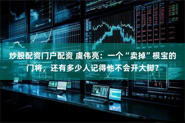 炒股配资门户配资 虞伟亮:一个“卖掉”根宝的门将,还有多少人记得他不会开大脚?