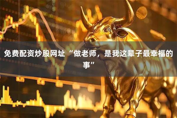 免费配资炒股网址 “做老师,是我这辈子最幸福的事”