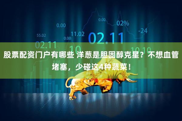 股票配资门户有哪些 洋葱是胆固醇克星?不想血管堵塞,少碰这4种蔬菜!