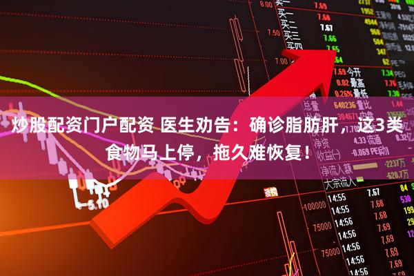 炒股配资门户配资 医生劝告:确诊脂肪肝,这3类食物马上停,拖久难恢复!