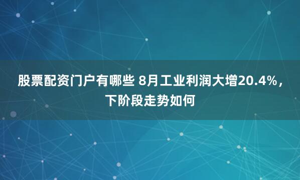 股票配资门户有哪些 8月工业利润大增20.4%，下阶段走势如何