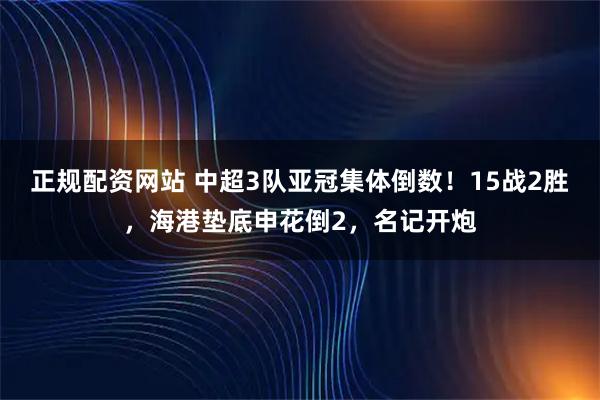 正规配资网站 中超3队亚冠集体倒数!15战2胜,海港垫底申花倒2,名记开炮