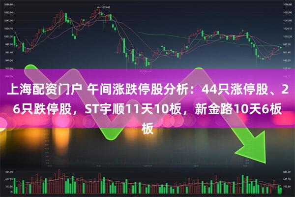 上海配资门户 午间涨跌停股分析：44只涨停股、26只跌停股，ST宇顺11天10板，新金路10天6板