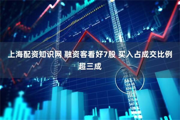 上海配资知识网 融资客看好7股 买入占成交比例超三成