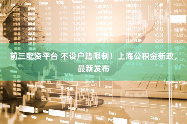 前三配资平台 不设户籍限制！上海公积金新政，最新发布