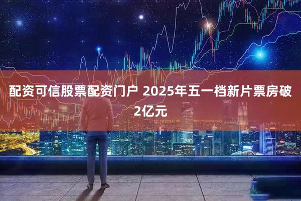 配资可信股票配资门户 2025年五一档新片票房破2亿元