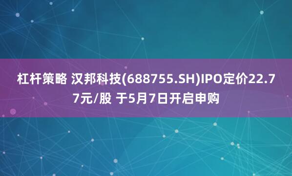杠杆策略 汉邦科技(688755.SH)IPO定价22.77元/股 于5月7日开启申购