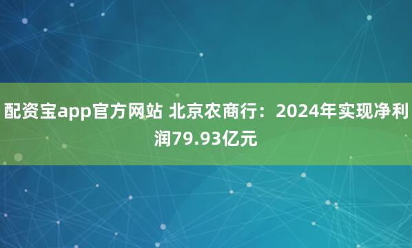 配资宝app官方网站 北京农商行：2024年实现净利润79.93亿元