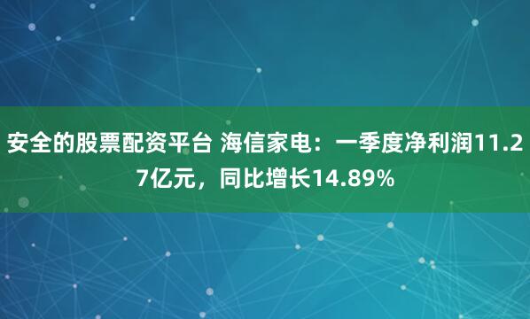 安全的股票配资平台 海信家电：一季度净利润11.27亿元，同比增长14.89%