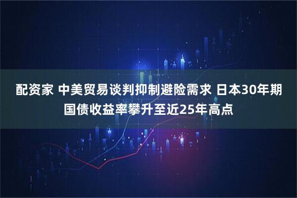 配资家 中美贸易谈判抑制避险需求 日本30年期国债收益率攀升至近25年高点