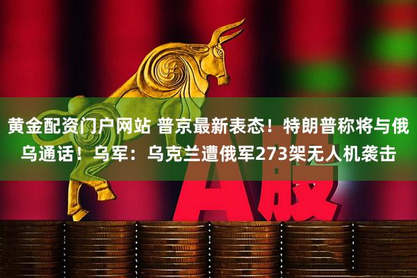黄金配资门户网站 普京最新表态！特朗普称将与俄乌通话！乌军：乌克兰遭俄军273架无人机袭击