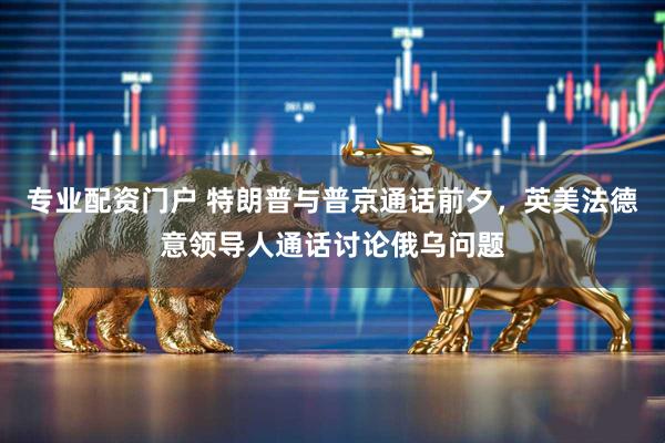 专业配资门户 特朗普与普京通话前夕，英美法德意领导人通话讨论俄乌问题