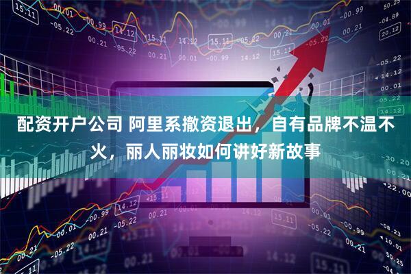 配资开户公司 阿里系撤资退出，自有品牌不温不火，丽人丽妆如何讲好新故事
