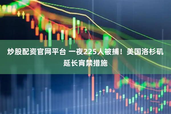 炒股配资官网平台 一夜225人被捕！美国洛杉矶延长宵禁措施