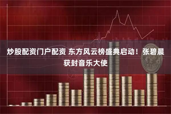 炒股配资门户配资 东方风云榜盛典启动！张碧晨获封音乐大使
