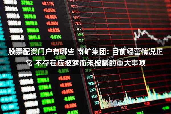 股票配资门户有哪些 南矿集团: 目前经营情况正常 不存在应披露而未披露的重大事项