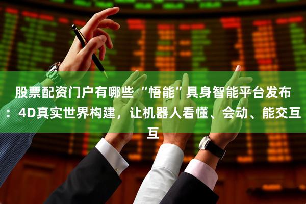 股票配资门户有哪些 “悟能”具身智能平台发布：4D真实世界构建，让机器人看懂、会动、能交互