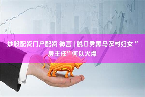 炒股配资门户配资 微言 | 脱口秀黑马农村妇女“房主任”何以火爆