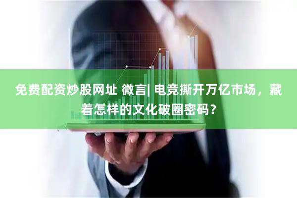 免费配资炒股网址 微言| 电竞撕开万亿市场，藏着怎样的文化破圈密码？