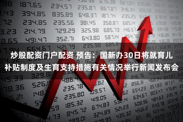 炒股配资门户配资 预告：国新办30日将就育儿补贴制度及生育支持措施有关情况举行新闻发布会