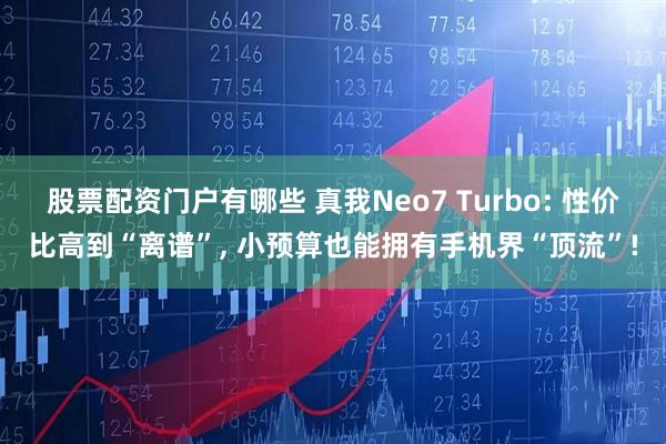 股票配资门户有哪些 真我Neo7 Turbo: 性价比高到“离谱”, 小预算也能拥有手机界“顶流”!