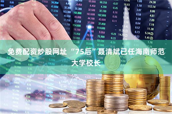 免费配资炒股网址 “75后”聂清斌已任海南师范大学校长