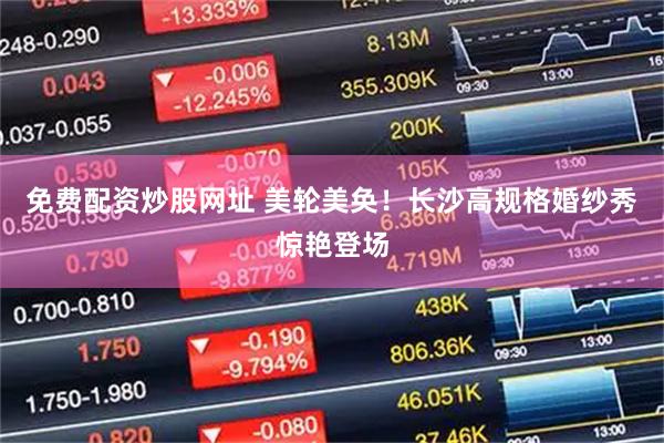 免费配资炒股网址 美轮美奂！长沙高规格婚纱秀惊艳登场