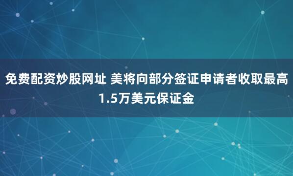 免费配资炒股网址 美将向部分签证申请者收取最高1.5万美元保证金