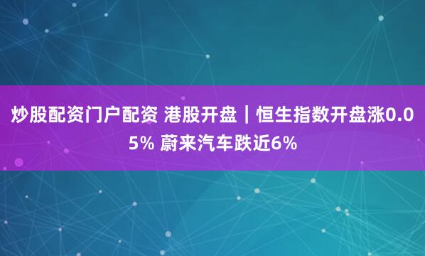 炒股配资门户配资 港股开盘｜恒生指数开盘涨0.05% 蔚来汽车跌近6%