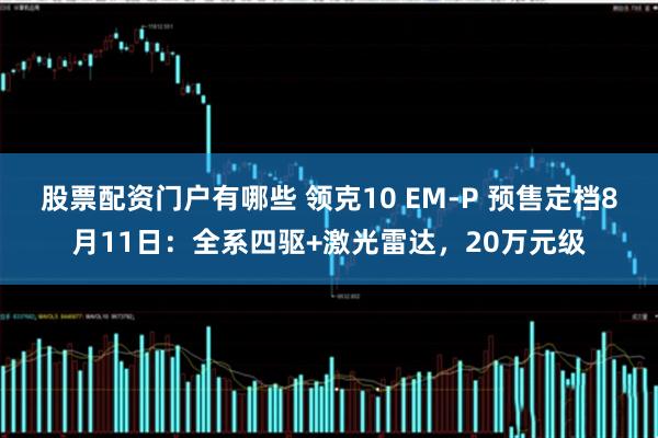 股票配资门户有哪些 领克10 EM-P 预售定档8月11日：全系四驱+激光雷达，20万元级