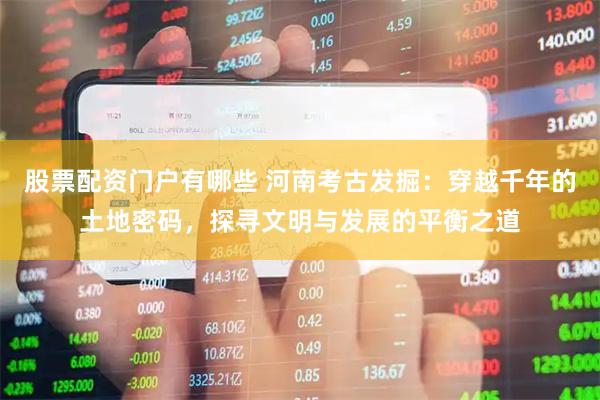 股票配资门户有哪些 河南考古发掘：穿越千年的土地密码，探寻文明与发展的平衡之道