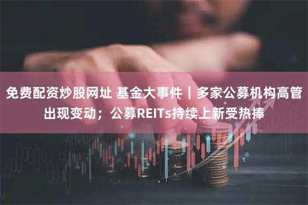 免费配资炒股网址 基金大事件｜多家公募机构高管出现变动；公募REITs持续上新受热捧