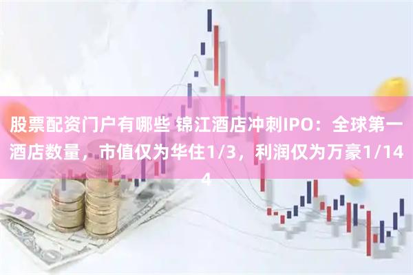 股票配资门户有哪些 锦江酒店冲刺IPO：全球第一酒店数量，市值仅为华住1/3，利润仅为万豪1/14