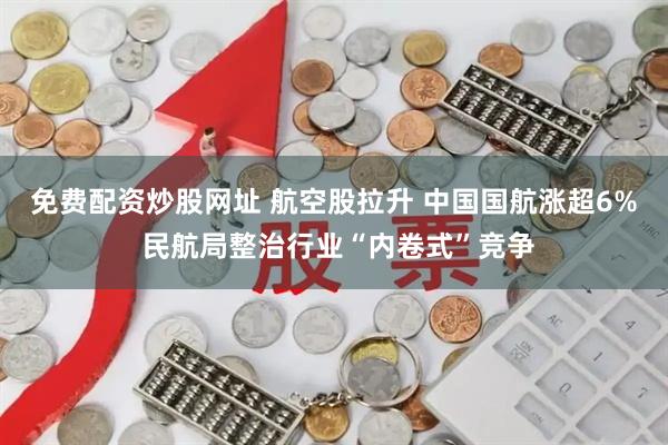 免费配资炒股网址 航空股拉升 中国国航涨超6% 民航局整治行业“内卷式”竞争