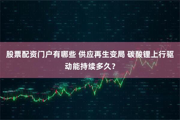 股票配资门户有哪些 供应再生变局 碳酸锂上行驱动能持续多久？