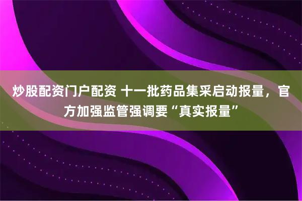 炒股配资门户配资 十一批药品集采启动报量，官方加强监管强调要“真实报量”