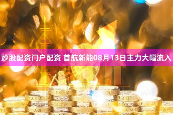炒股配资门户配资 首航新能08月13日主力大幅流入