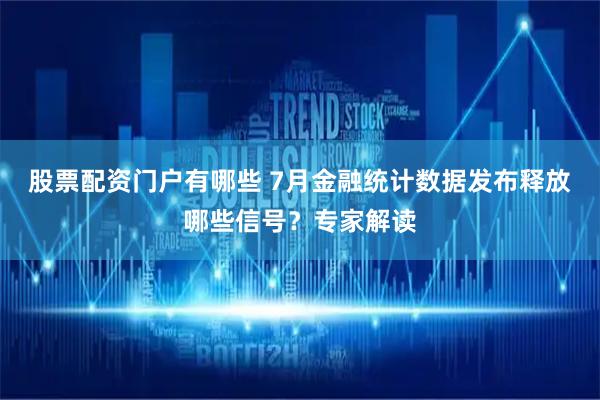 股票配资门户有哪些 7月金融统计数据发布释放哪些信号？专家解读