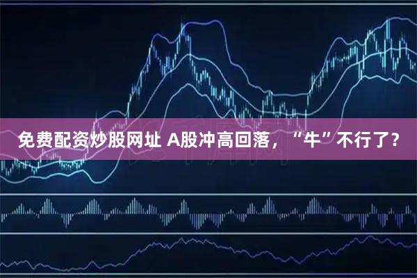 免费配资炒股网址 A股冲高回落，“牛”不行了？